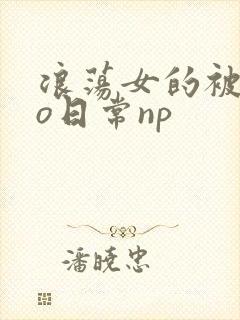 浪荡女的被cao日常np封面