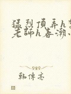 猛烈顶弄h禁欲老师h春潮小说