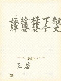 嫁给楼下糙汉后胖婴婴全文免费阅读