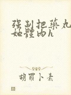 强制把药丸推进她体内h