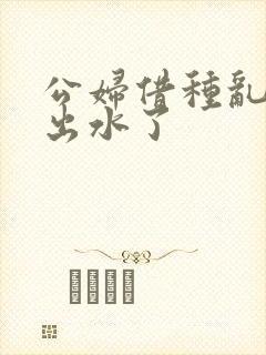 公妇借种乱h日出水了