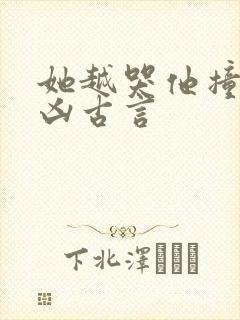 她越哭他撞得越凶古言