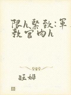 限h紧致:军人教官肉h