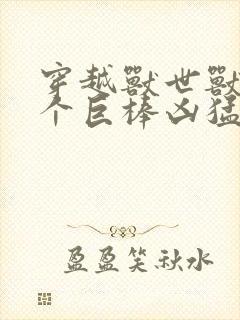 穿越兽世兽王个个巨棒凶猛