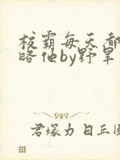 校霸每天都想攻略他by野旱烟封面