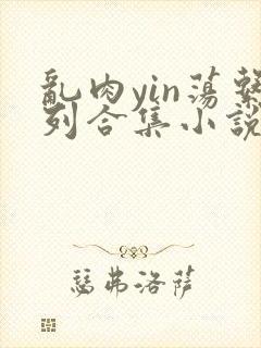 乱肉yin荡系列合集小说