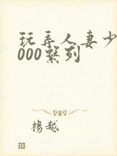 玩弄人妻少妇1000系列