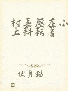 村长压在小萍身上耕耘着