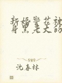 新婚警花被迫献身黑老大的小说