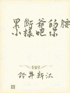 累断爷的腰by小样吧你