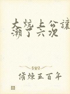 大炕上公让我高潮了六次