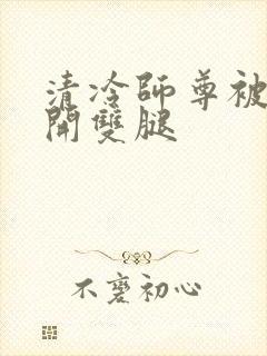 清冷师尊被迫张开双腿