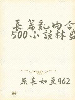 长篇乱肉合集乱500小说林盛