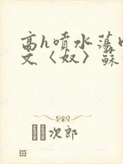 高h喷水荡肉欲文〈奴〉苏妖精