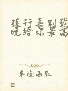 张行长别戴了今晚给你最高的待遇封面