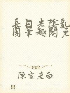 长日光阴乱作一团笔趣阁免费阅读无弹窗