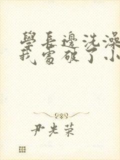 学长边洗澡边把我处破了小说