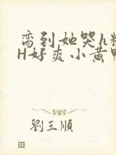 脔到她哭h粗话H好爽小黄鸭视频