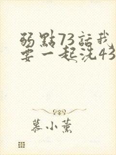 弱点73话我也要一起洗43321