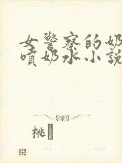 女警察的奶头又喷奶水小说