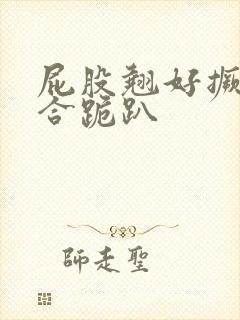 屁股翘好撅高迎合跪趴