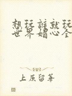 想玩谁就玩谁的世界媚心全文阅读