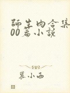 师生肉合集乱500篇小说