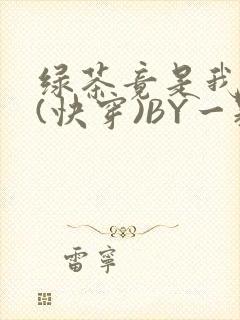 绿茶竟是我自己(快穿)BY一颗栗子