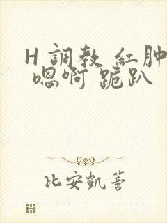 H 调教 红肿 嗯啊 跪趴