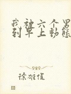 我被六个男人躁到早上动态图