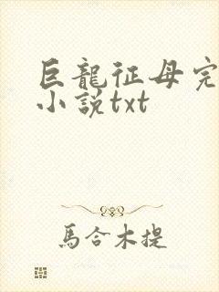 巨龙征母完结版小说txt