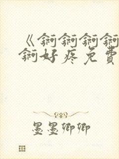 《锕锕锕锕锕锕锕好疼免费视频》