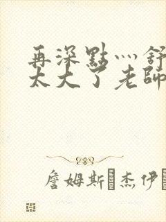 再深点灬舒服灬太大了老师