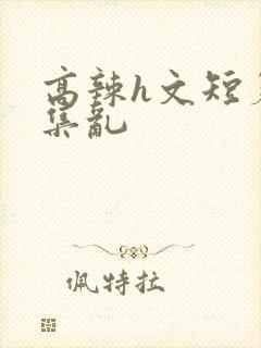 高辣h文短篇合集乱