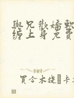 与兄欢娇软嫡女缠上身免费阅读