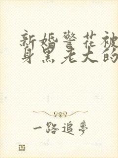 新婚警花被迫献身黑老大的小说