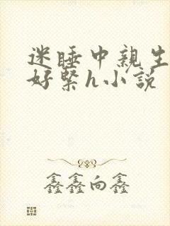 迷睡中亲生乖女好紧h小说