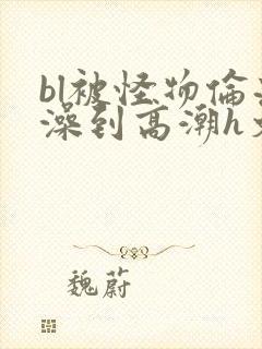 bl被怪物伦流澡到高潮h文