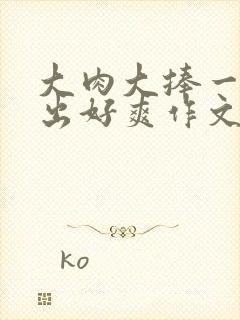 大肉大捧一进一出好爽作文