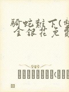 骑蛇难下(双) 金银花免费阅读