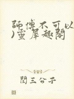 师傅不可以(限)灵犀趣阁