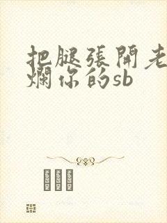 把腿张开老子臊烂你的sb