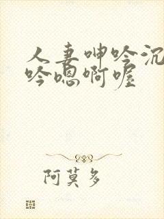 人妻呻吟沉沦呻吟嗯啊喔