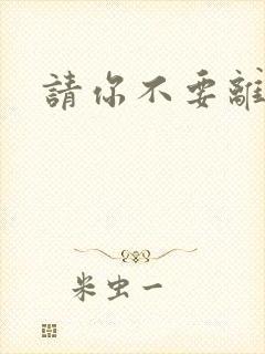 请你不要离开我