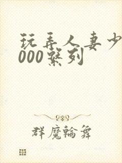 玩弄人妻少妇1000系列