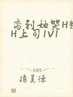 脔到她哭H粗话H上司1V1