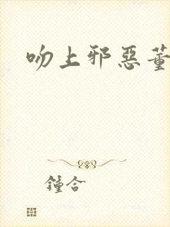 吻上邪恶董事长