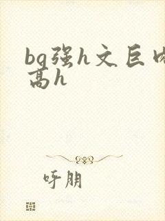 bg强h文巨肉高h