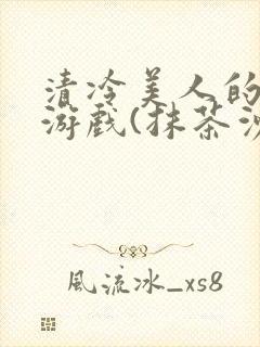 清冷美人的神奇游戏(抹茶沙冰)