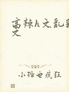 高辣h文乱乳h文